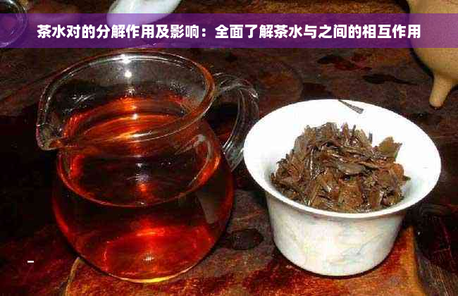 茶水对的分解作用及影响：全面了解茶水与之间的相互作用