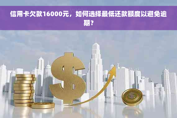 信用卡欠款16000元，如何选择更低还款额度以避免逾期？