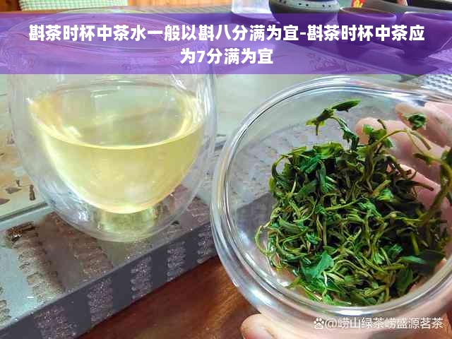 斟茶时杯中茶水一般以斟八分满为宜-斟茶时杯中茶应为7分满为宜