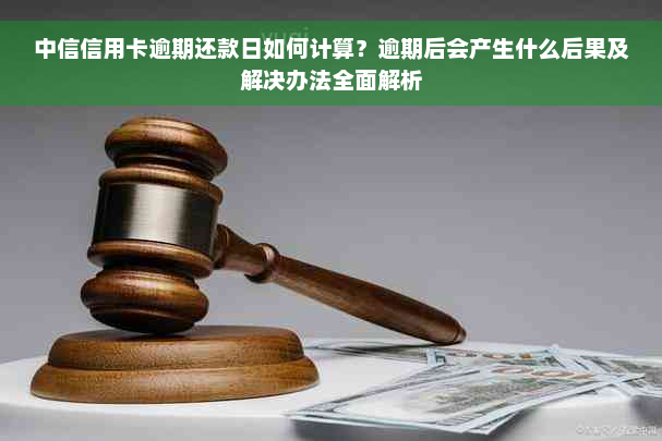 中信信用卡逾期还款日如何计算？逾期后会产生什么后果及解决办法全面解析