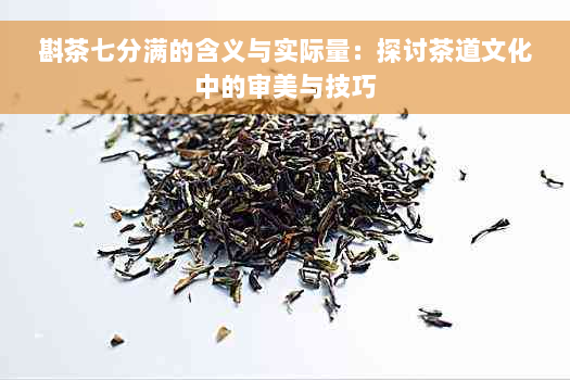 斟茶七分满的含义与实际量：探讨茶道文化中的审美与技巧