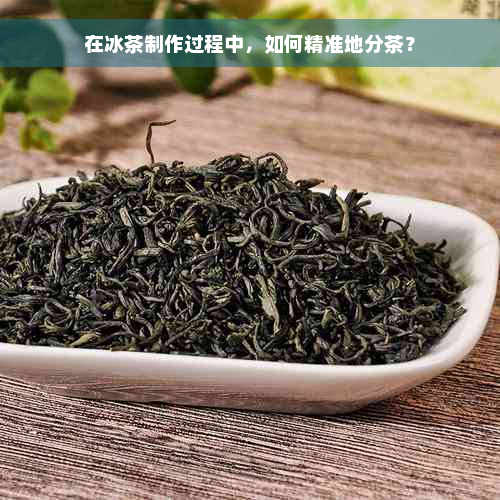 在冰茶制作过程中，如何精准地分茶？