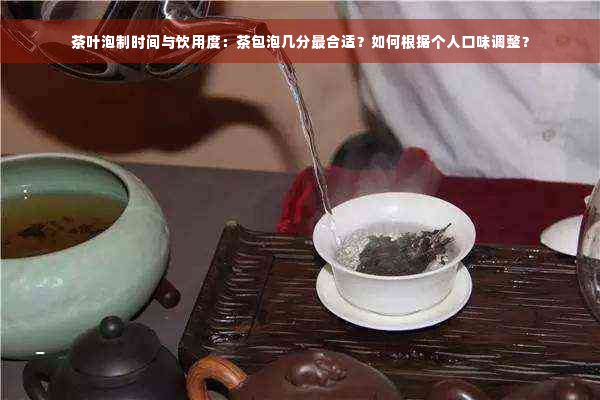 茶叶泡制时间与饮用度：茶包泡几分最合适？如何根据个人口味调整？