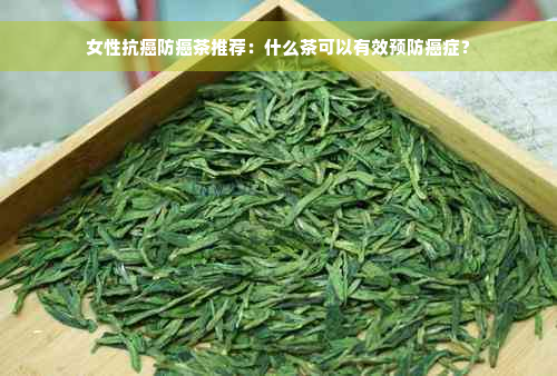 女性抗癌防癌茶推荐：什么茶可以有效预防癌症？