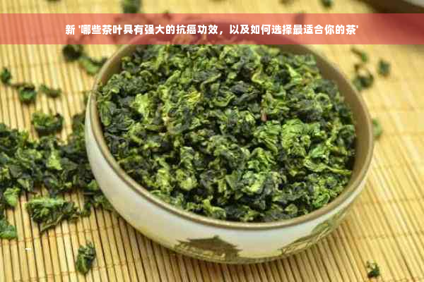 新 '哪些茶叶具有强大的抗癌功效，以及如何选择最适合你的茶'