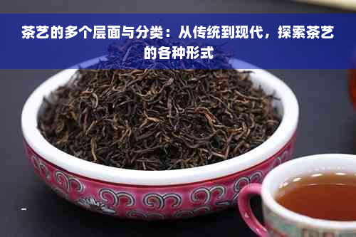 茶艺的多个层面与分类：从传统到现代，探索茶艺的各种形式