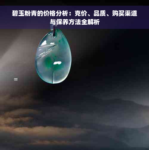 碧玉粉青的价格分析：克价、品质、购买渠道与保养方法全解析