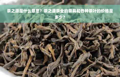 茶之源是什么意思？茶之源茶业的茶具和各种茶叶的价格是多少？