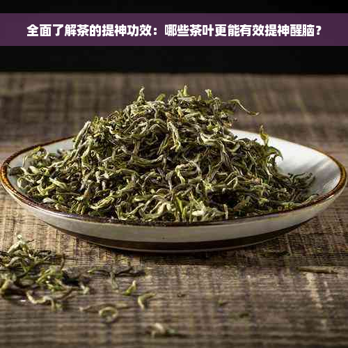 全面了解茶的提神功效：哪些茶叶更能有效提神醒脑？