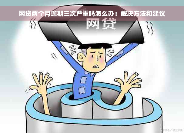 网贷两个月逾期三次严重吗怎么办：解决方法和建议