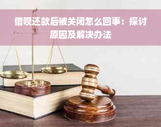 借呗还款后被关闭怎么回事：探讨原因及解决办法