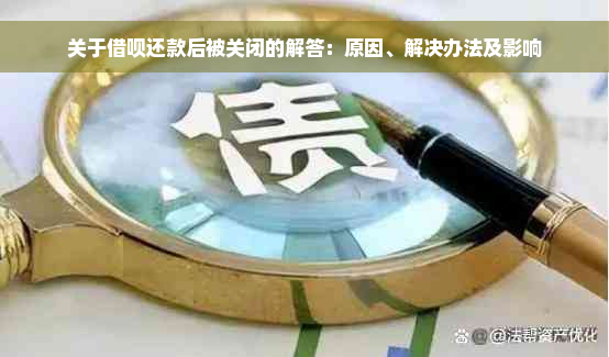 关于借呗还款后被关闭的解答：原因、解决办法及影响