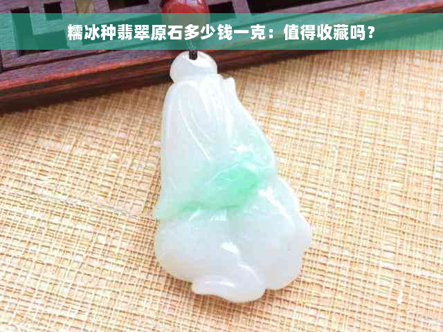 糯冰种翡翠原石多少钱一克：值得收藏吗？