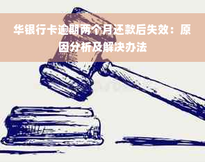 华银行卡逾期两个月还款后失效：原因分析及解决办法