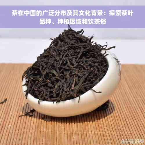 茶在中国的广泛分布及其文化背景：探索茶叶品种、种植区域和饮茶俗