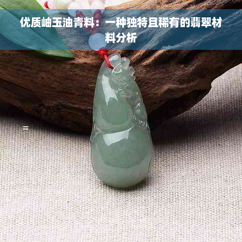 优质岫玉油青料：一种独特且稀有的翡翠材料分析