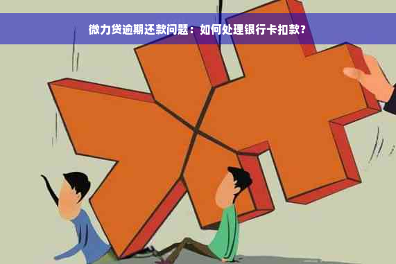 微力贷逾期还款问题：如何处理银行卡扣款？