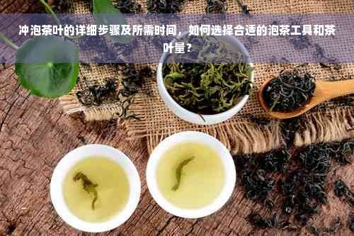 冲泡茶叶的详细步骤及所需时间，如何选择合适的泡茶工具和茶叶量？