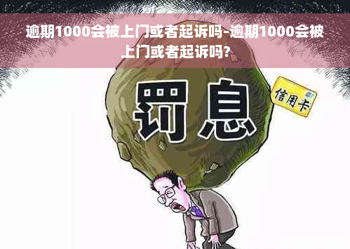 逾期1000会被上门或者起诉吗-逾期1000会被上门或者起诉吗?