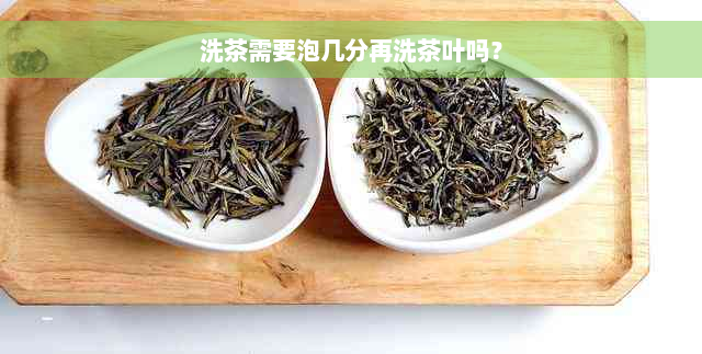 洗茶需要泡几分再洗茶叶吗？