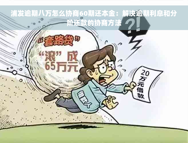 浦发逾期八万怎么协商60期还本金：解决逾期利息和分阶还款的协商方法