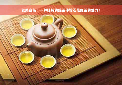 铁关音茶：一种独特的绿茶体验还是红茶的魅力？