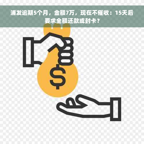 浦发逾期5个月，金额7万，现在不催收：15天后要求全额还款或封卡？