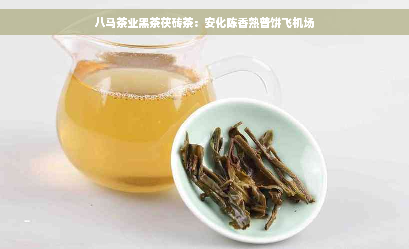 八马茶业黑茶茯砖茶：安化陈香熟普饼飞机场