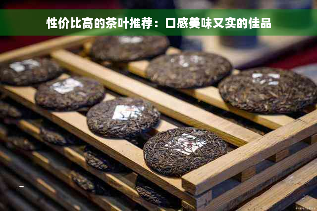 性价比高的茶叶推荐：口感美味又实的佳品