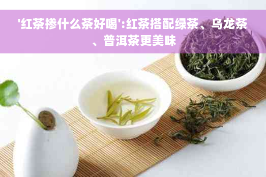 '红茶掺什么茶好喝':红茶搭配绿茶、乌龙茶、普洱茶更美味