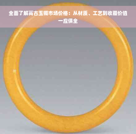 全面了解高古玉镯市场价格：从材质、工艺到收藏价值一应俱全