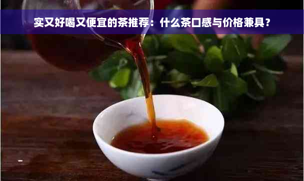 实又好喝又便宜的茶推荐：什么茶口感与价格兼具？