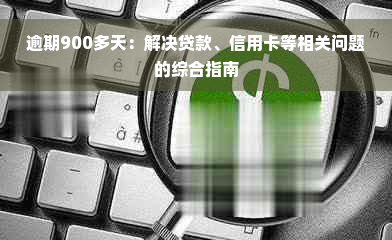 逾期900多天：解决贷款、信用卡等相关问题的综合指南