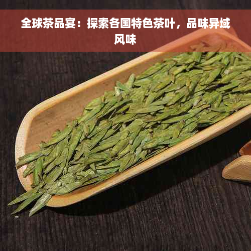 全球茶品宴：探索各国特色茶叶，品味异域风味