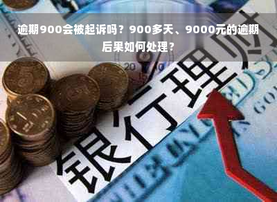 逾期900会被起诉吗？900多天、9000元的逾期后果如何处理？