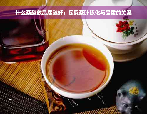 什么茶越放品质越好：探究茶叶陈化与品质的关系