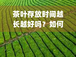 茶叶存放时间越长越好吗？如何正确保存茶叶以长保质期？