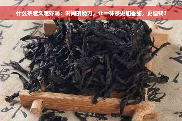 什么茶越久越好喝：时间的魔力，让一杯茶更加香甜，更值钱！