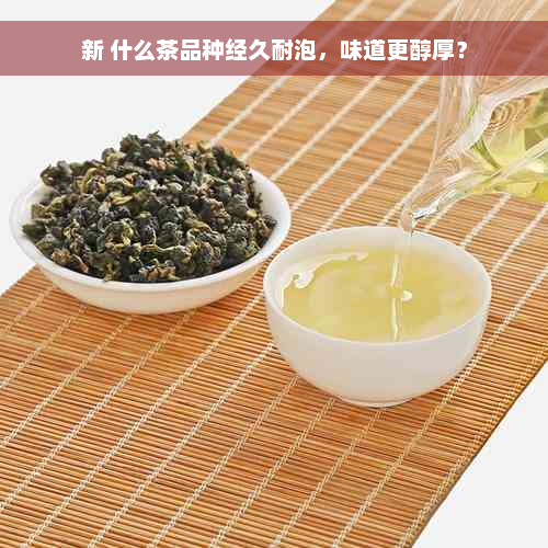 新 什么茶品种经久耐泡，味道更醇厚？