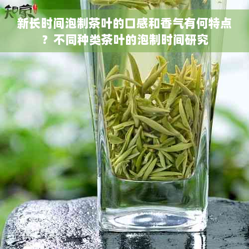 新长时间泡制茶叶的口感和香气有何特点？不同种类茶叶的泡制时间研究