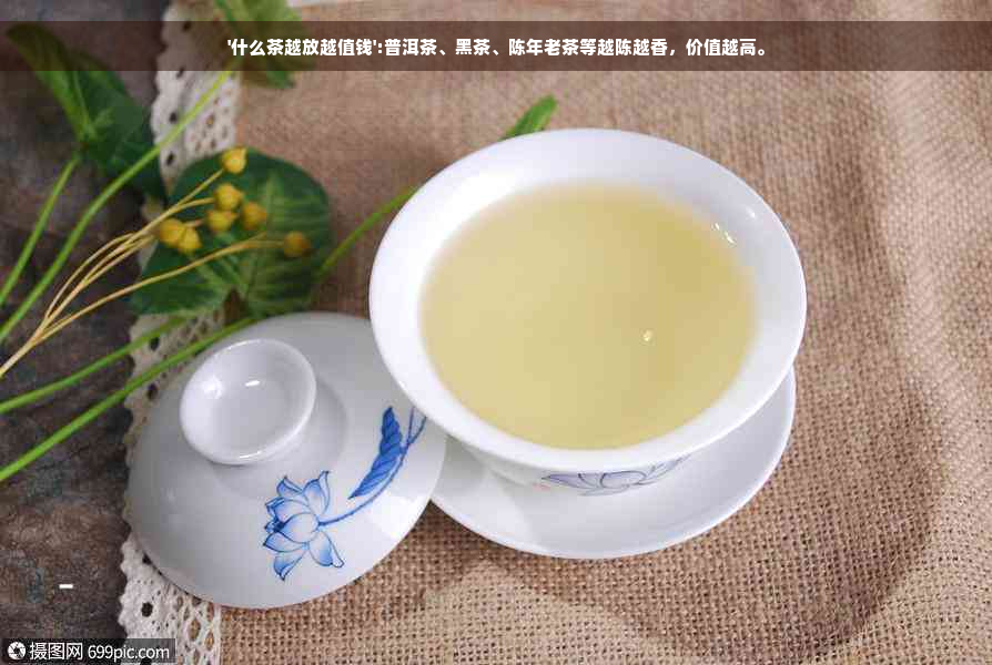 '什么茶越放越值钱':普洱茶、黑茶、陈年老茶等越陈越香，价值越高。