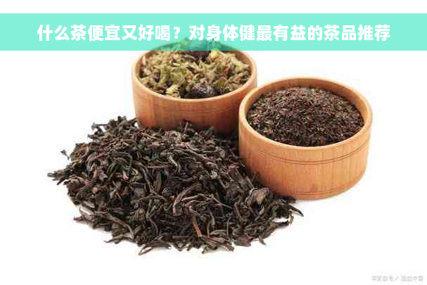 什么茶便宜又好喝？对身体健最有益的茶品推荐