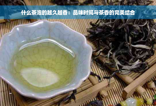 什么茶泡的越久越香：品味时间与茶香的完美结合