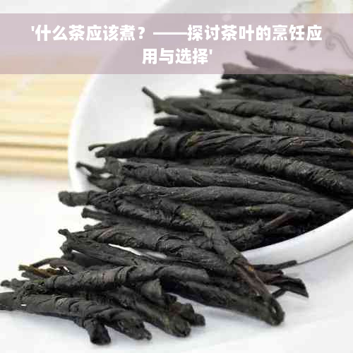 '什么茶应该煮？——探讨茶叶的烹饪应用与选择'