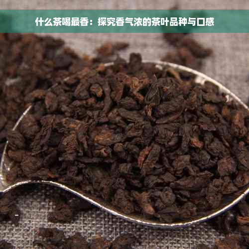 什么茶喝最香：探究香气浓的茶叶品种与口感