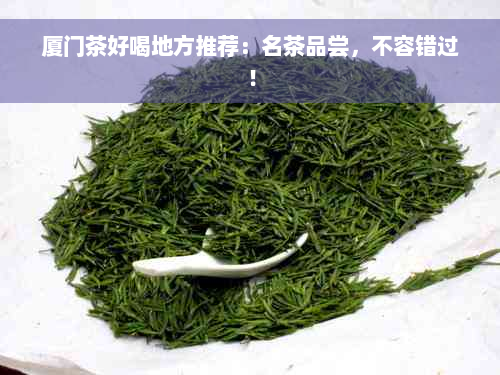 厦门茶好喝地方推荐：名茶品尝，不容错过！