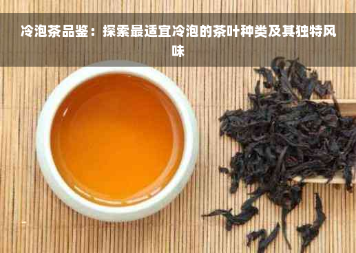 冷泡茶品鉴：探索最适宜冷泡的茶叶种类及其独特风味