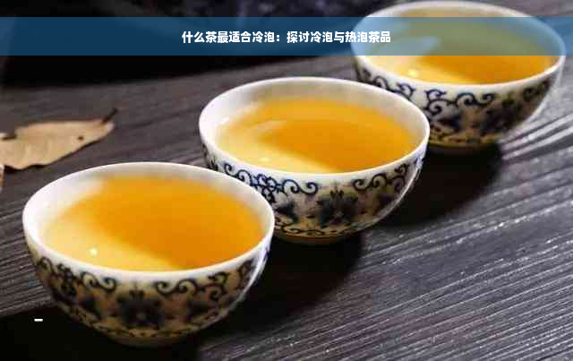 什么茶最适合冷泡：探讨冷泡与热泡茶品