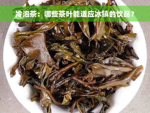 冷泡茶：哪些茶叶能适应冰镇的饮品？