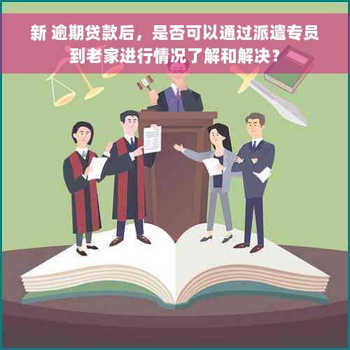 新 逾期贷款后，是否可以通过派遣专员到老家进行情况了解和解决？